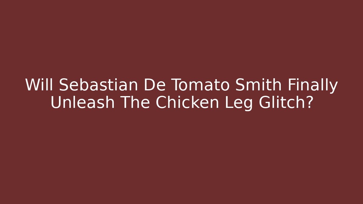 Will Sebastian De Tomato Smith Finally Unleash The Chicken Leg Glitch?
