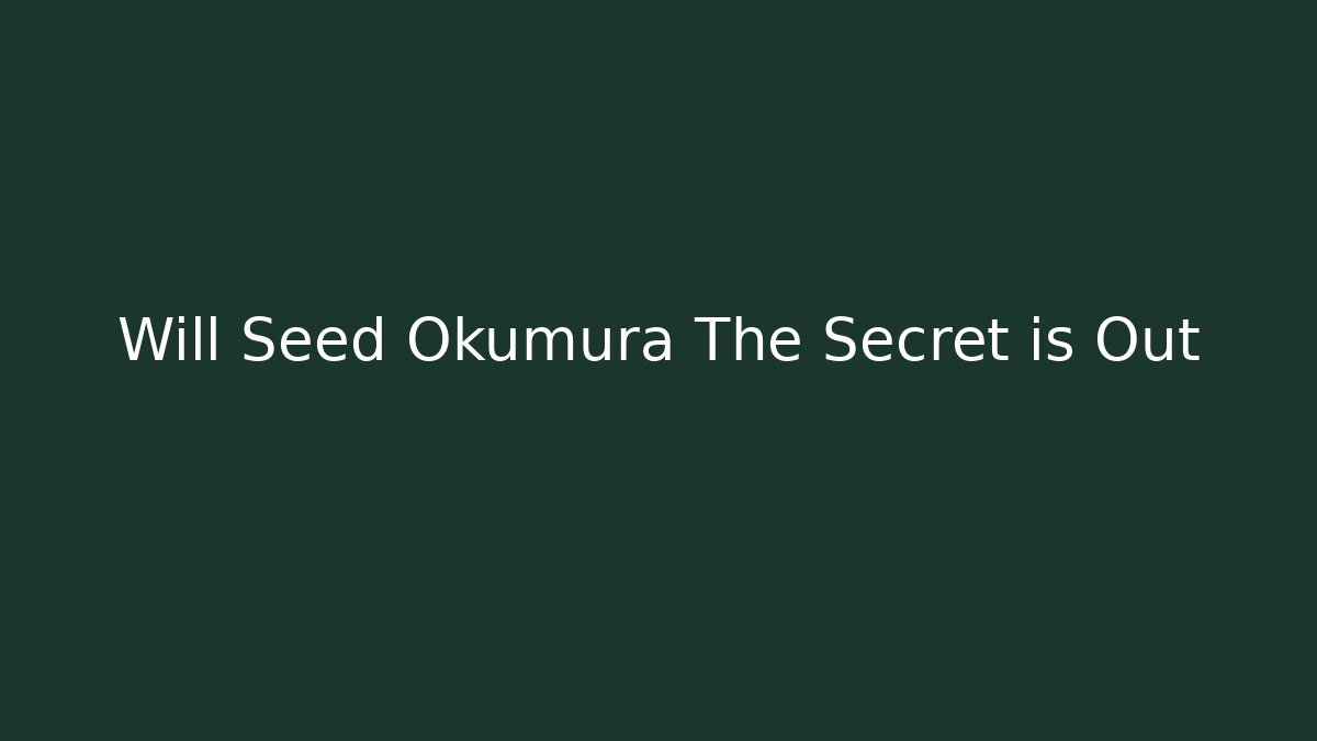 Will Seed Okumura The Secret is Out