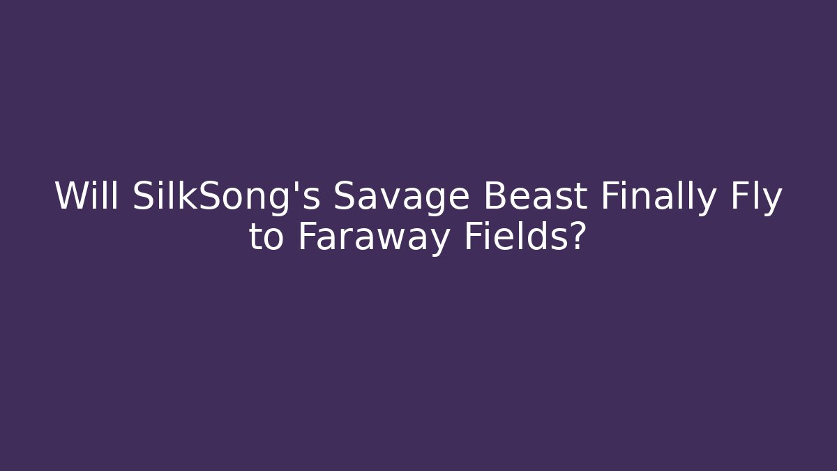 Will SilkSong's Savage Beast Finally Fly to Faraway Fields?