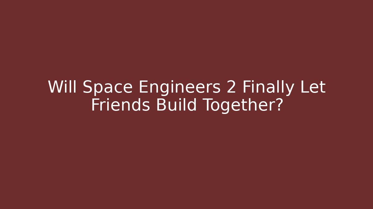 Will Space Engineers 2 Finally Let Friends Build Together?