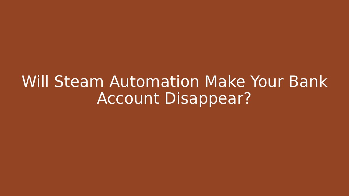 Will Steam Automation Make Your Bank Account Disappear?