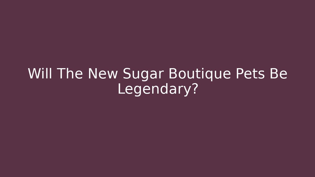 Will The New Sugar Boutique Pets Be Legendary?