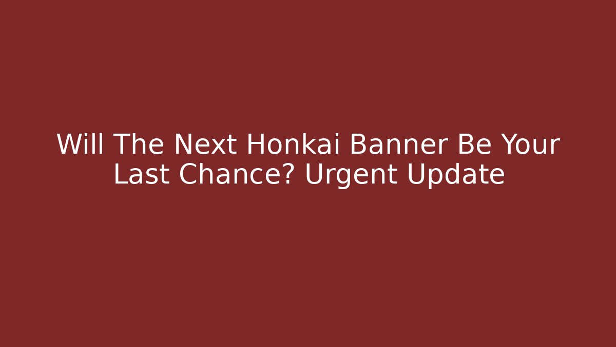 Will The Next Honkai Banner Be Your Last Chance? Urgent Update