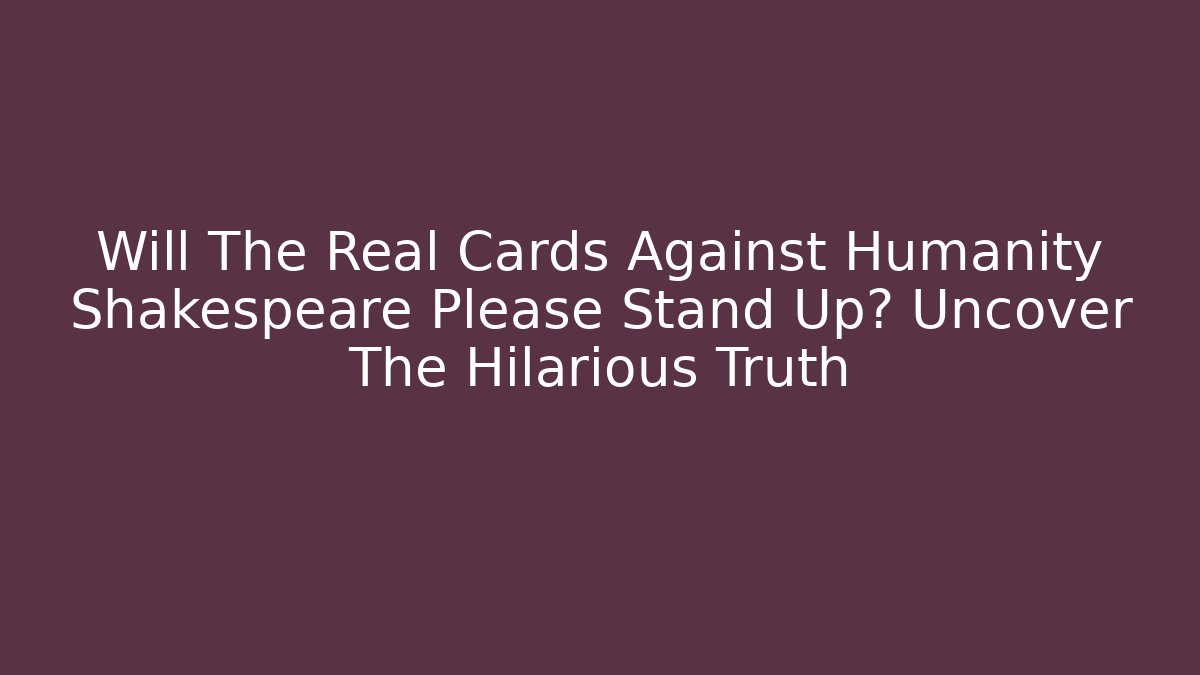 Will The Real Cards Against Humanity Shakespeare Please Stand Up? Uncover The Hilarious Truth