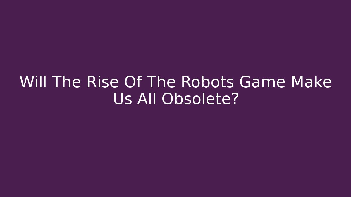 Will The Rise Of The Robots Game Make Us All Obsolete?