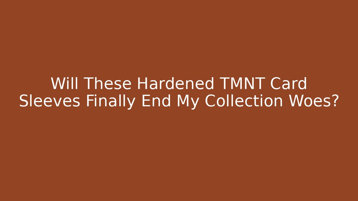 Will These Hardened TMNT Card Sleeves Finally End My Collection Woes?