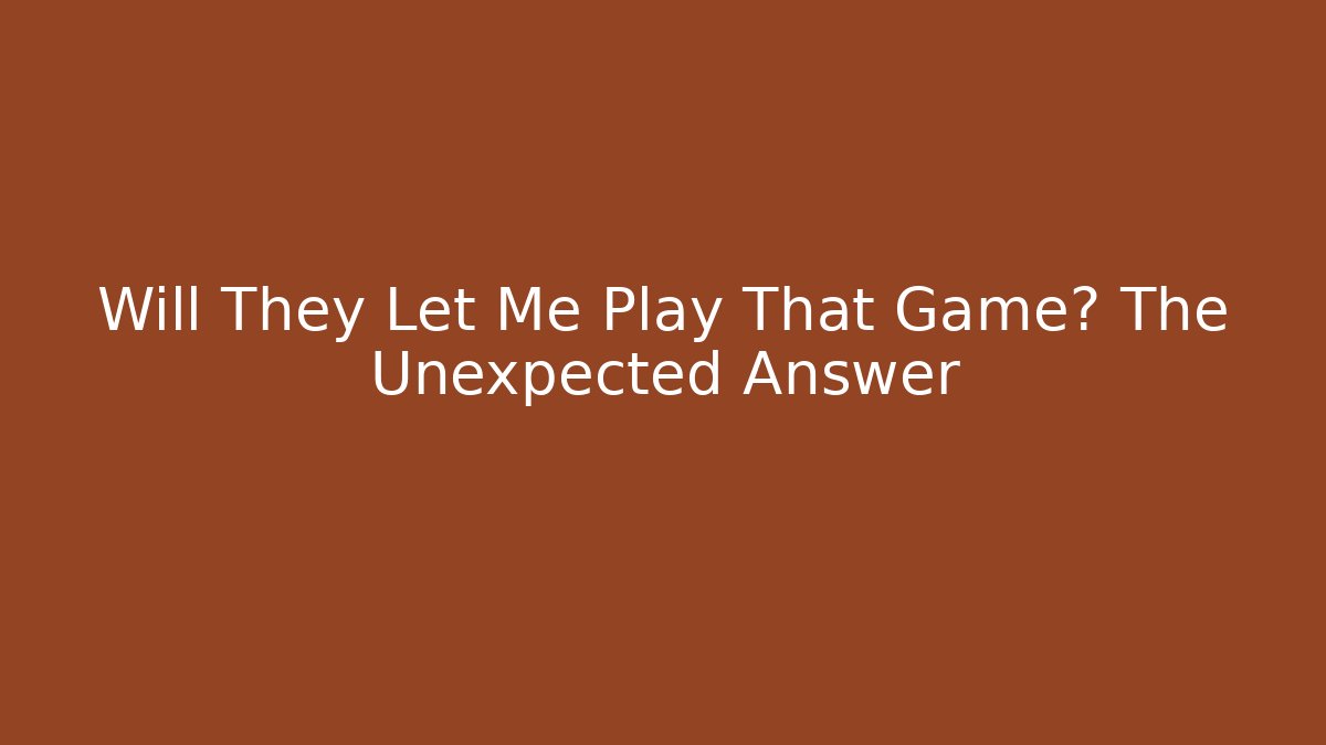 Will They Let Me Play That Game? The Unexpected Answer