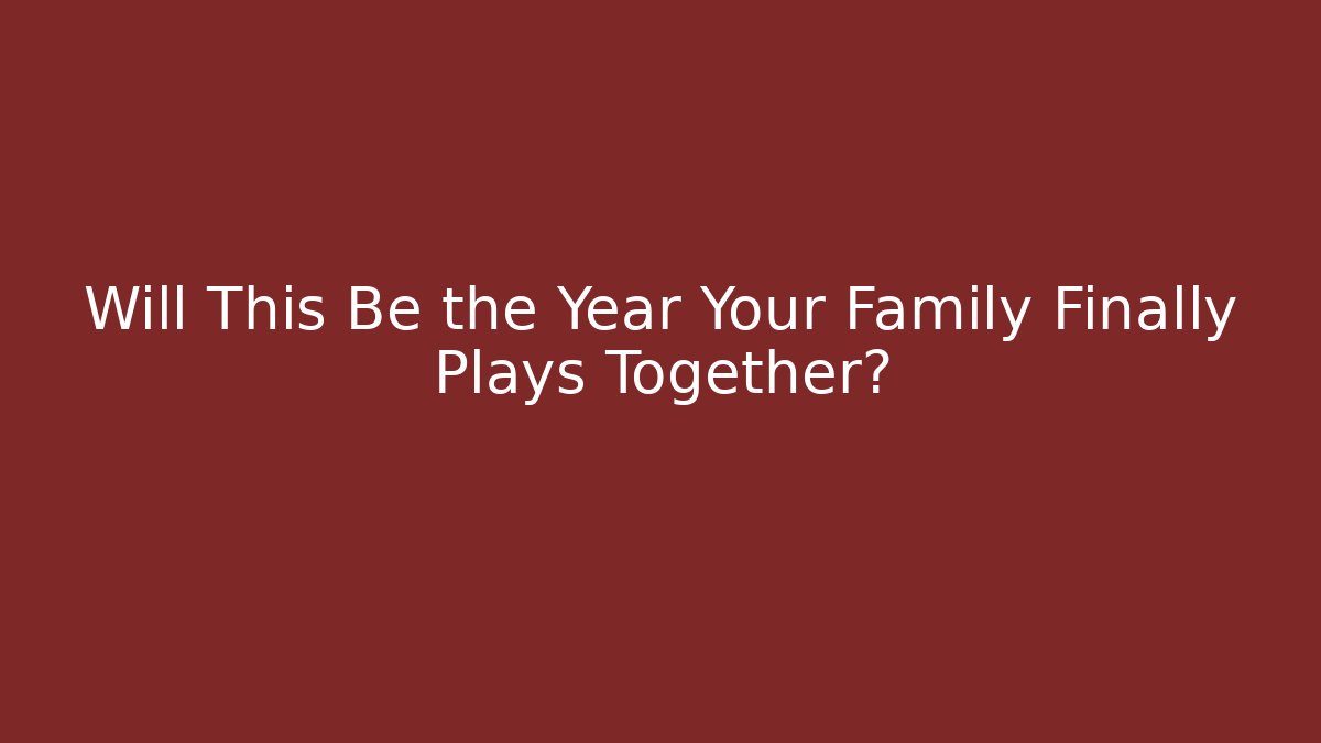 Will This Be the Year Your Family Finally Plays Together?