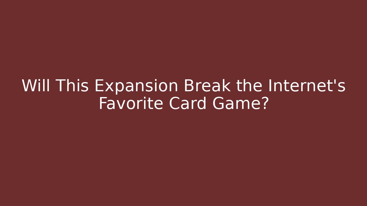 Will This Expansion Break the Internet's Favorite Card Game?