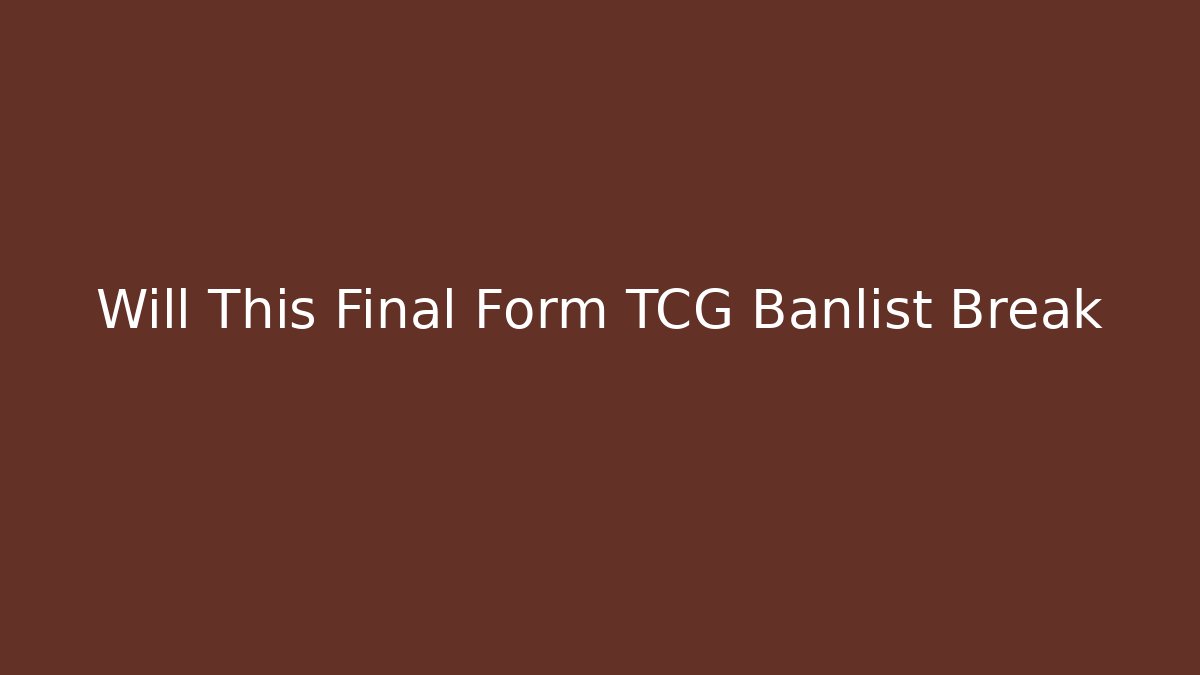 Will This Final Form TCG Banlist Break