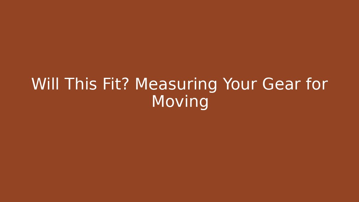 Will This Fit? Measuring Your Gear for Moving