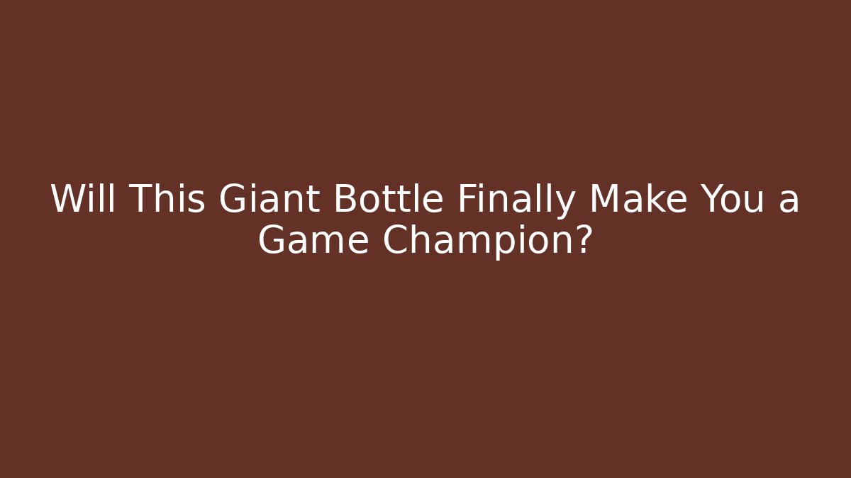Will This Giant Bottle Finally Make You a Game Champion?