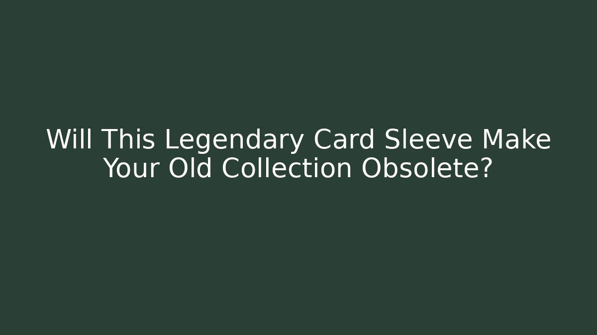Will This Legendary Card Sleeve Make Your Old Collection Obsolete?