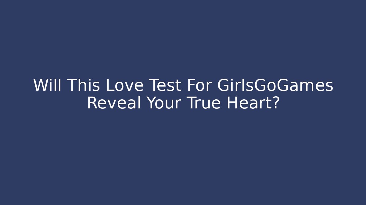 Will This Love Test For GirlsGoGames Reveal Your True Heart?