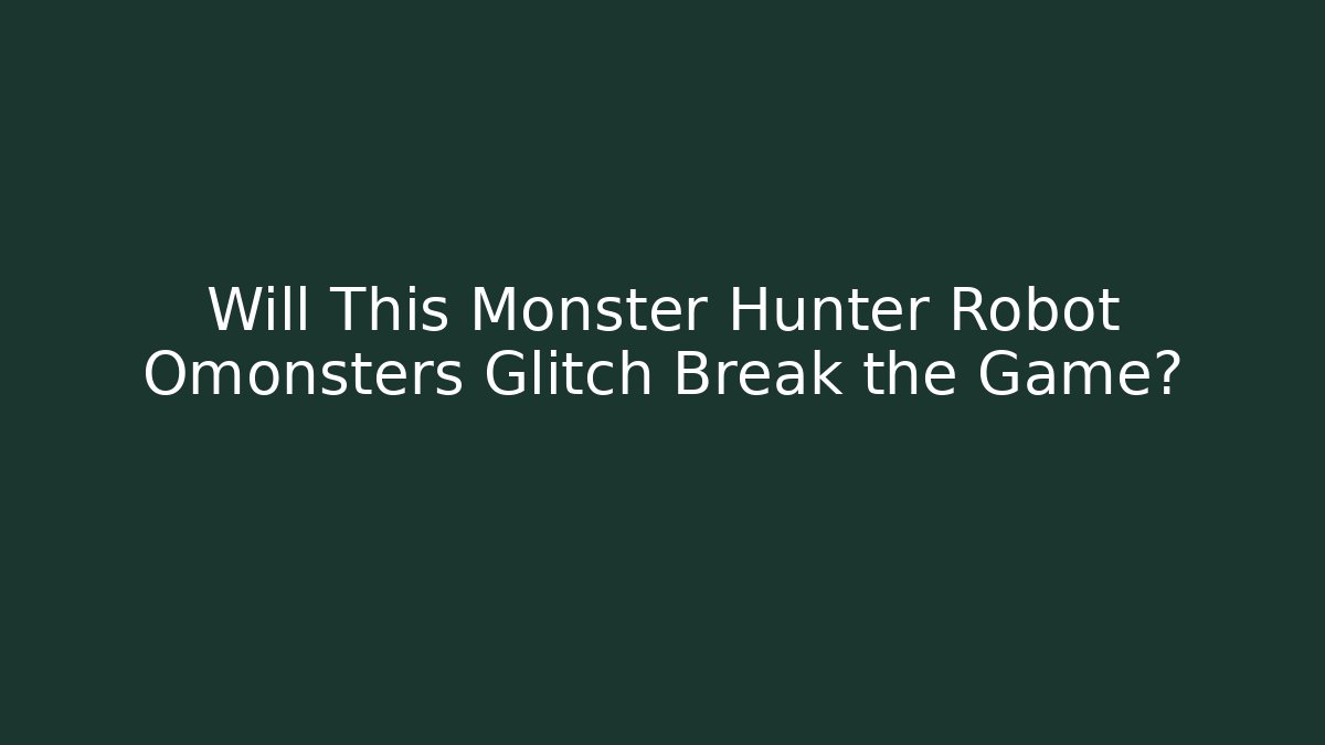 Will This Monster Hunter Robot Omonsters Glitch Break the Game?