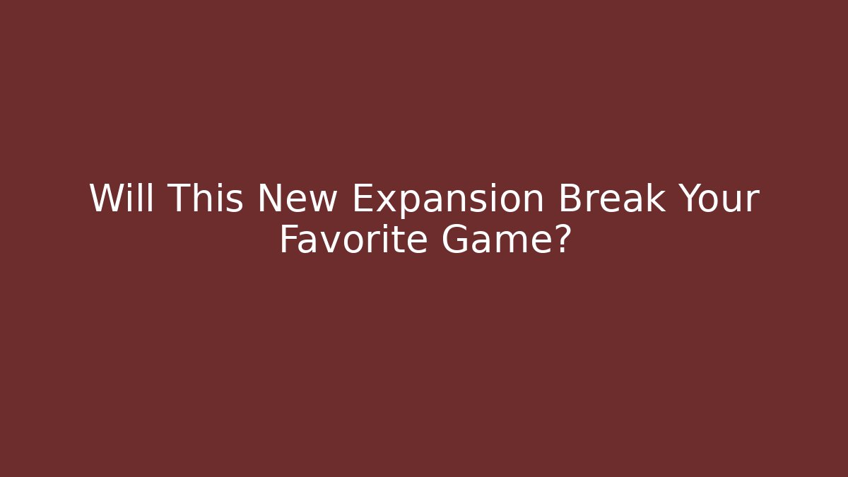 Will This New Expansion Break Your Favorite Game?