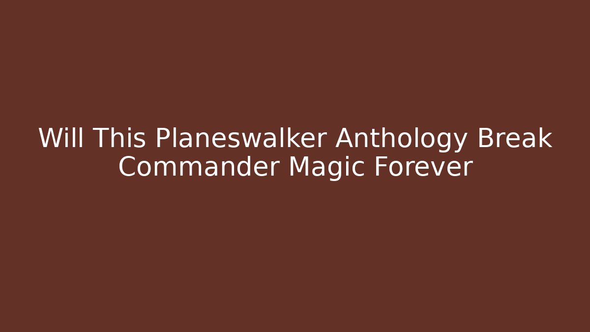 Will This Planeswalker Anthology Break Commander Magic Forever