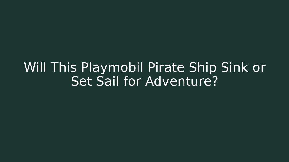 Will This Playmobil Pirate Ship Sink or Set Sail for Adventure?