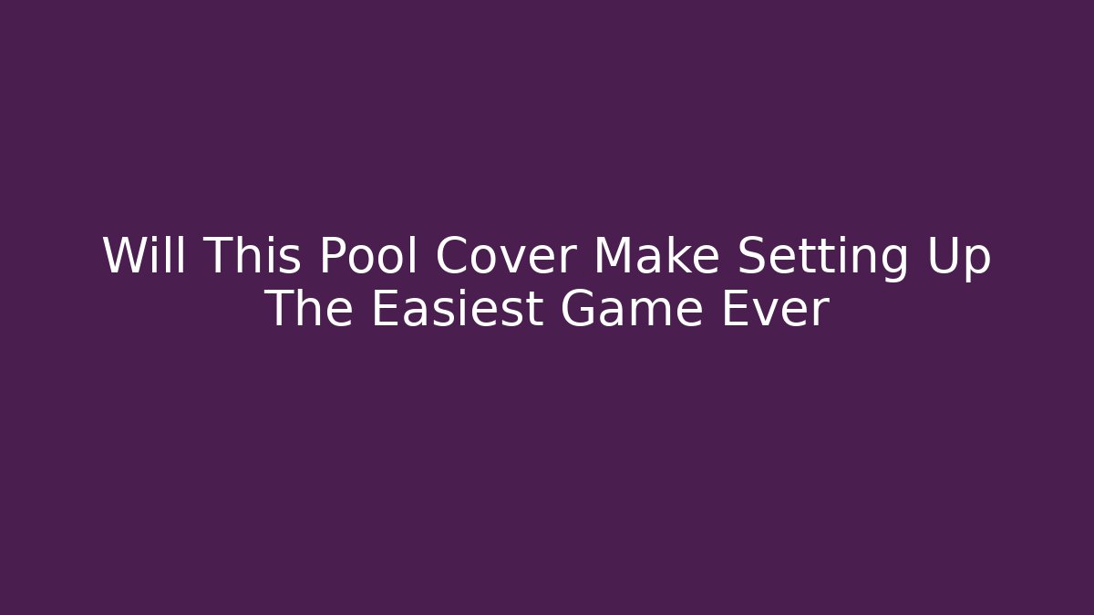 Will This Pool Cover Make Setting Up The Easiest Game Ever