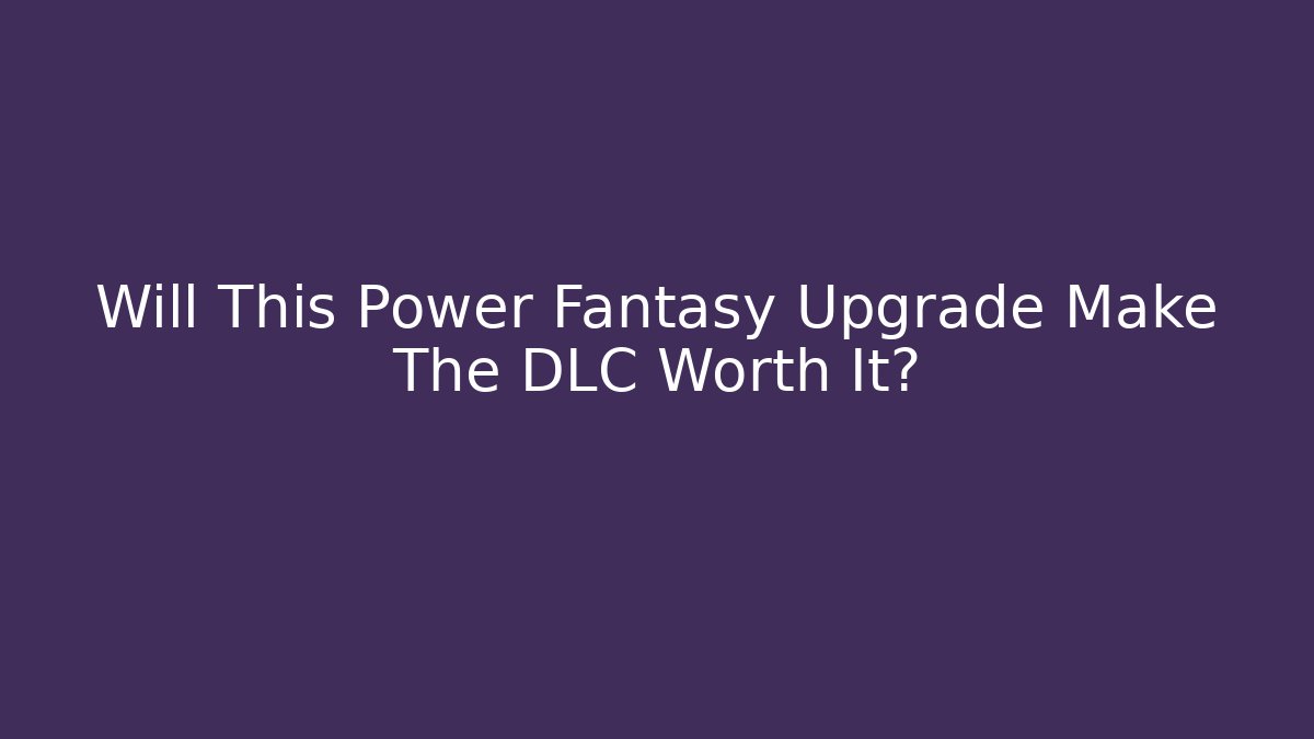 Will This Power Fantasy Upgrade Make The DLC Worth It?