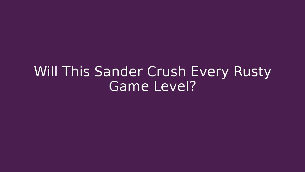 Will This Sander Crush Every Rusty Game Level?