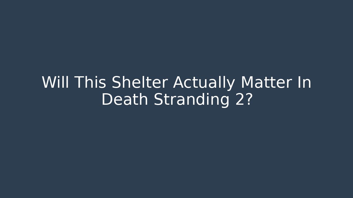 Will This Shelter Actually Matter In Death Stranding 2?