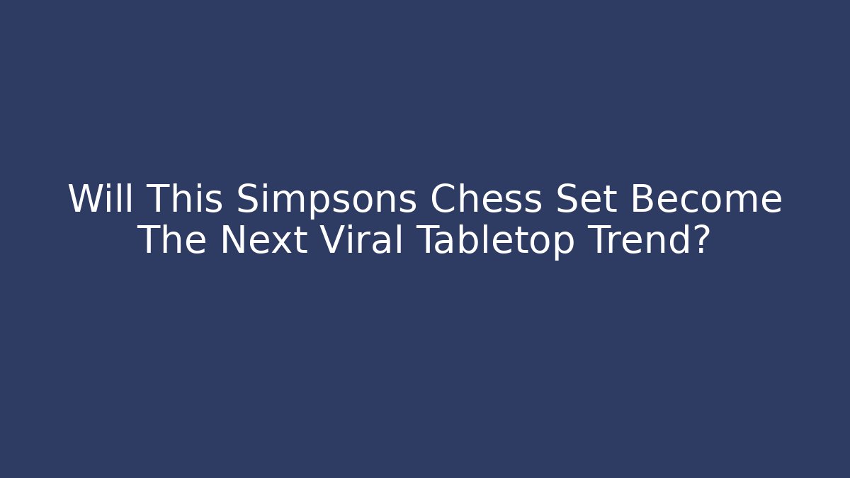 Will This Simpsons Chess Set Become The Next Viral Tabletop Trend?