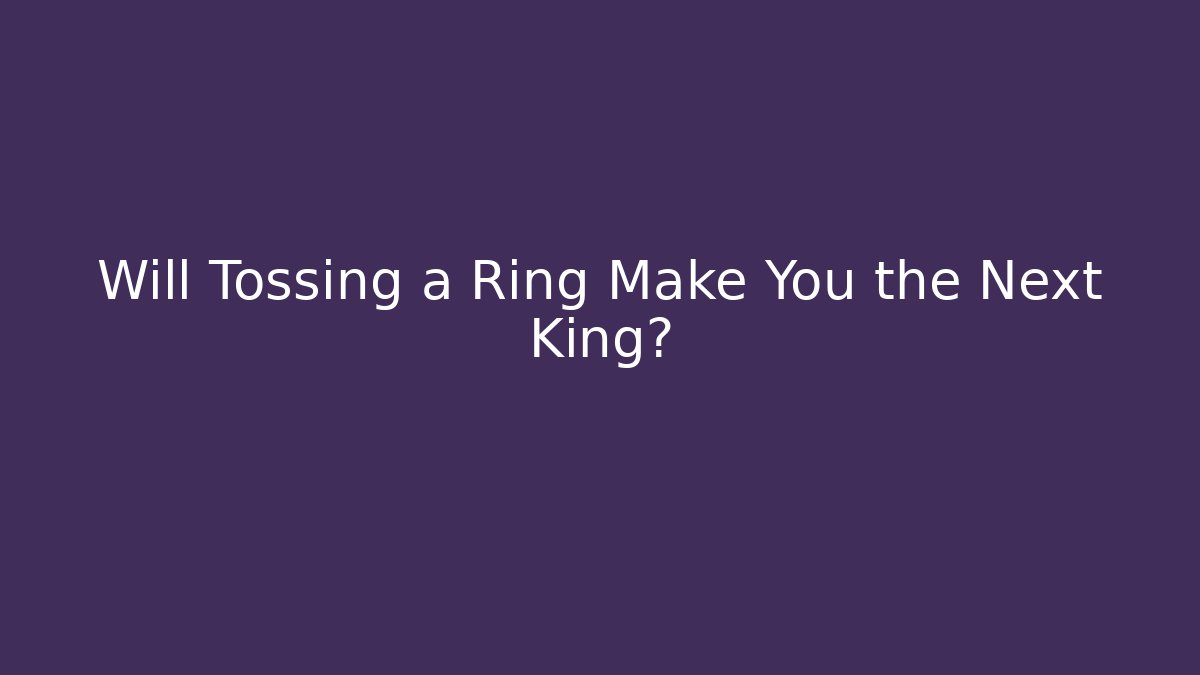 Will Tossing a Ring Make You the Next King?