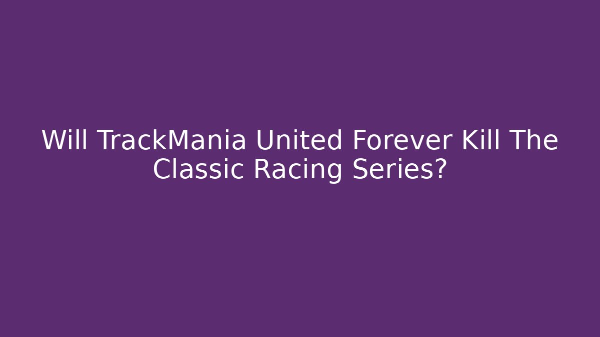 Will TrackMania United Forever Kill The Classic Racing Series?