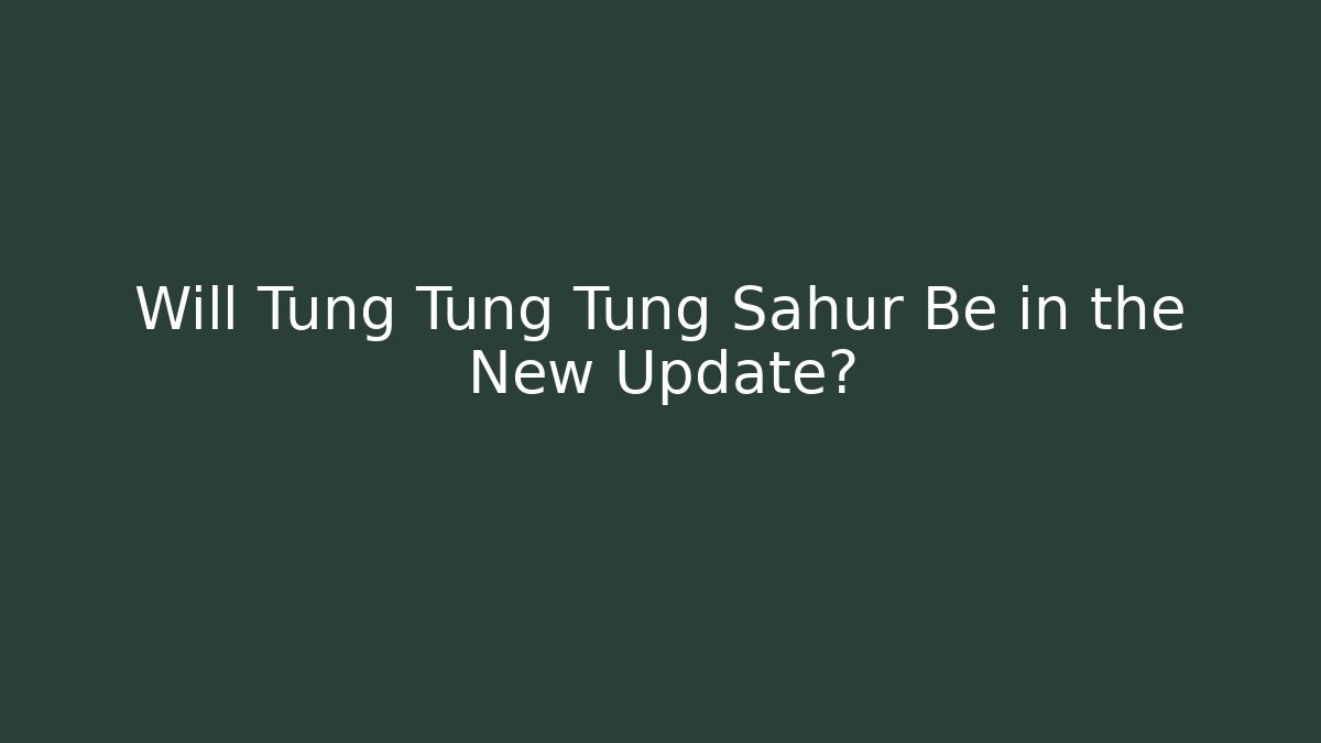 Will Tung Tung Tung Sahur Be in the New Update?