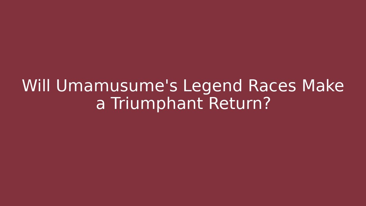 Will Umamusume's Legend Races Make a Triumphant Return?