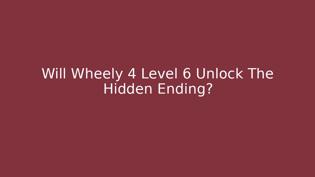 Will Wheely 4 Level 6 Unlock The Hidden Ending?