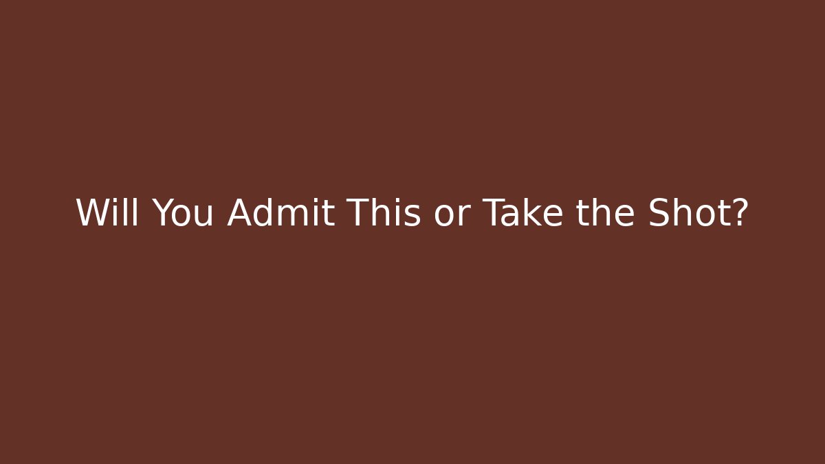 Will You Admit This or Take the Shot?