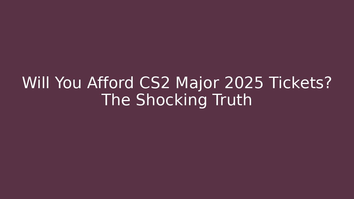 Will You Afford CS2 Major 2025 Tickets? The Shocking Truth