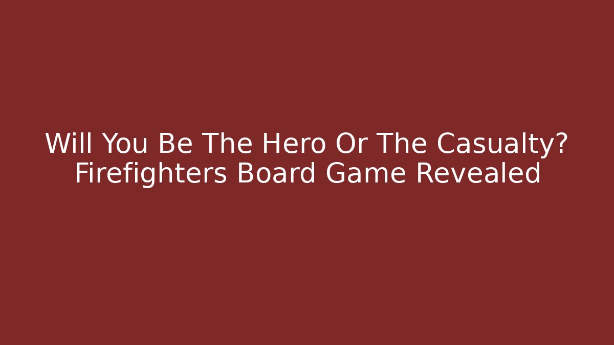 Will You Be The Hero Or The Casualty? Firefighters Board Game Revealed
