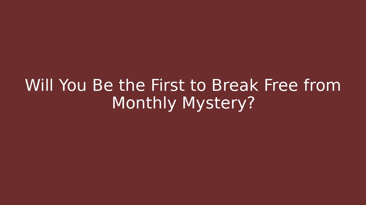 Will You Be the First to Break Free from Monthly Mystery?