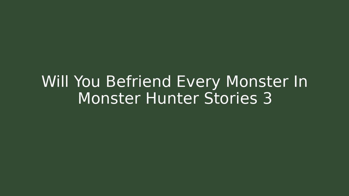 Will You Befriend Every Monster In Monster Hunter Stories 3