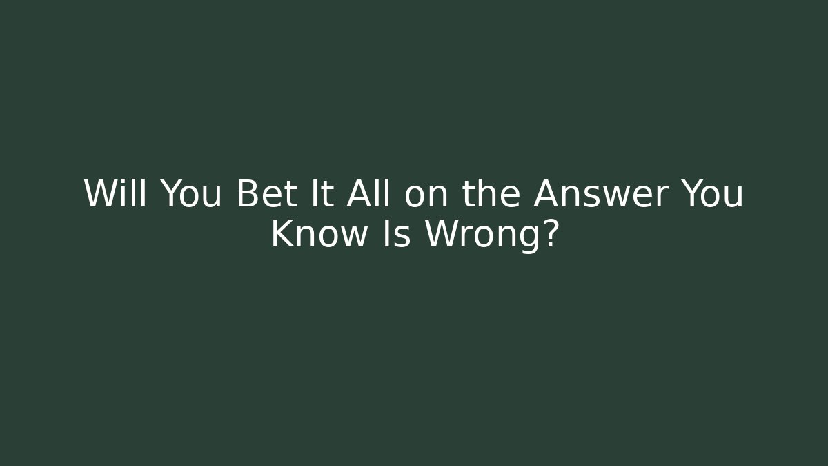 Will You Bet It All on the Answer You Know Is Wrong?
