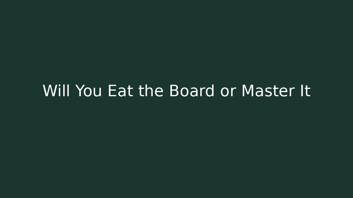 Will You Eat the Board or Master It