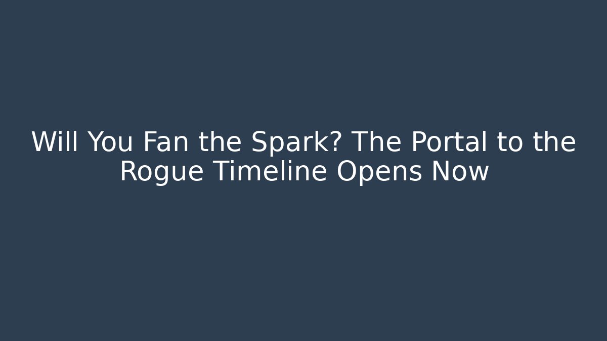 Will You Fan the Spark? The Portal to the Rogue Timeline Opens Now