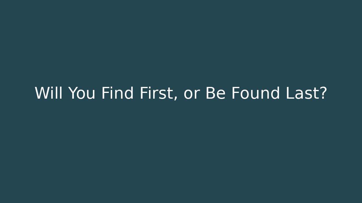 Will You Find First, or Be Found Last?