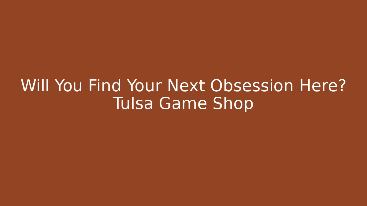 Will You Find Your Next Obsession Here? Tulsa Game Shop