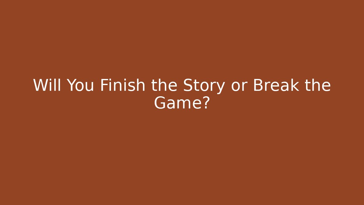 Will You Finish the Story or Break the Game?
