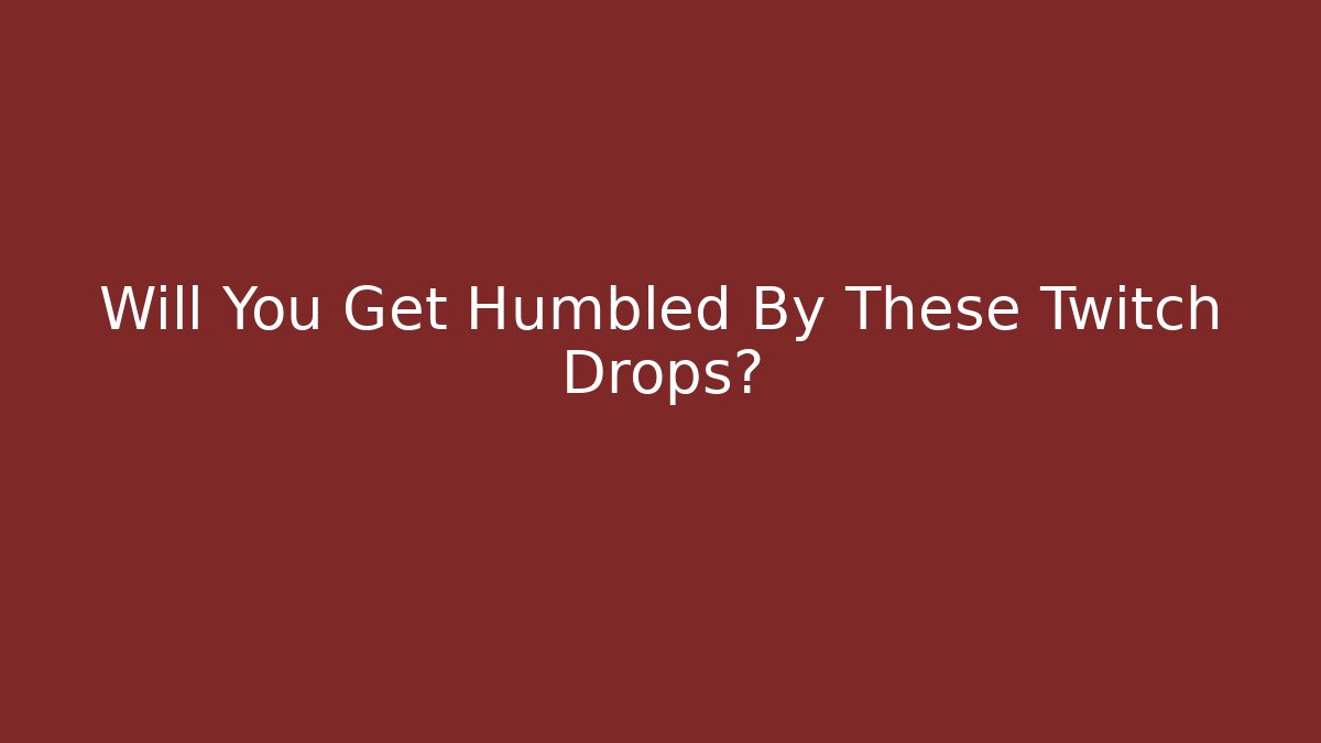 Will You Get Humbled By These Twitch Drops?