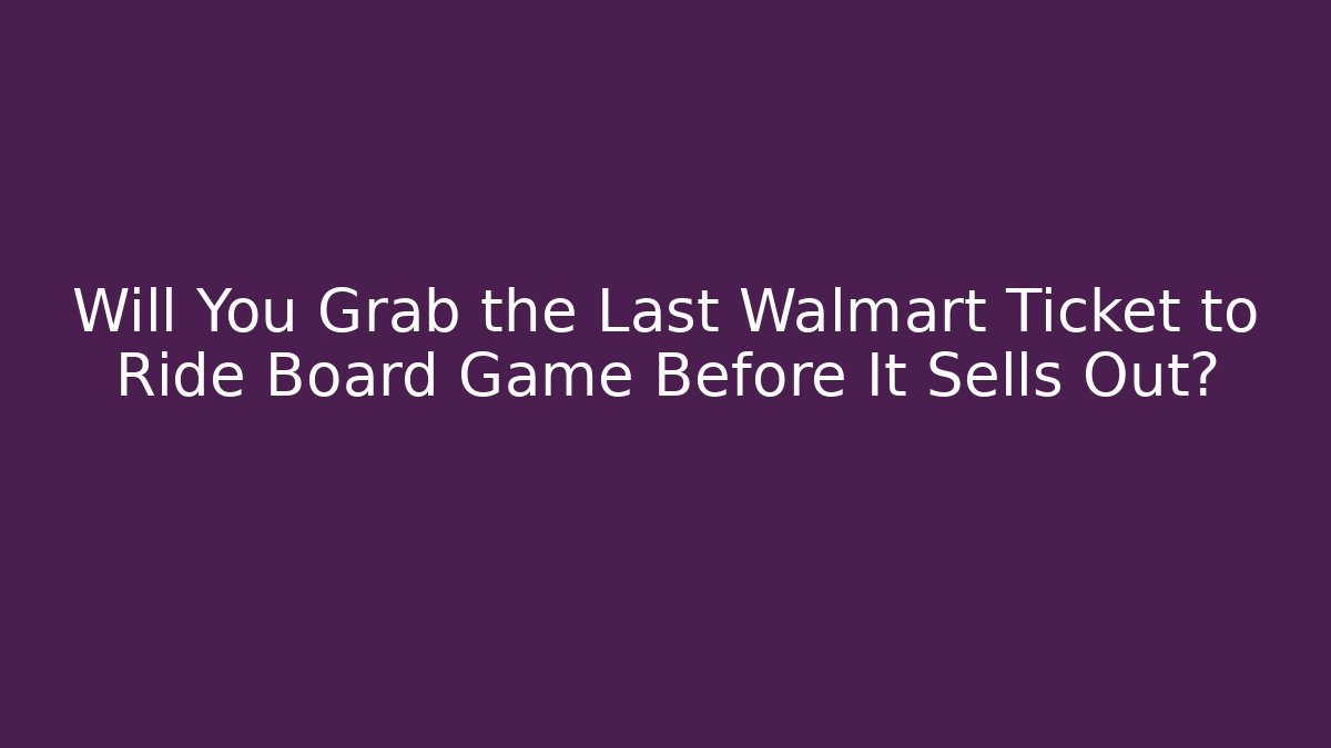 Will You Grab the Last Walmart Ticket to Ride Board Game Before It Sells Out? - Critter Realm