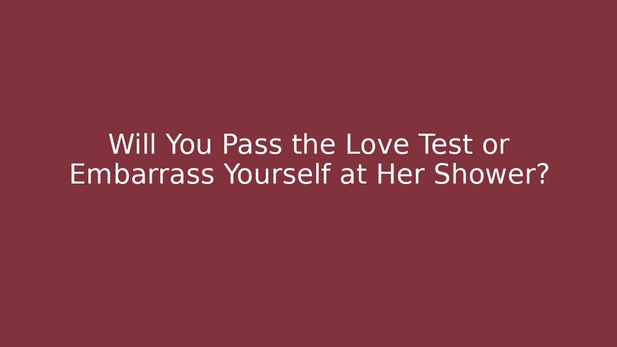 Will You Pass the Love Test or Embarrass Yourself at Her Shower? - Critter Realm
