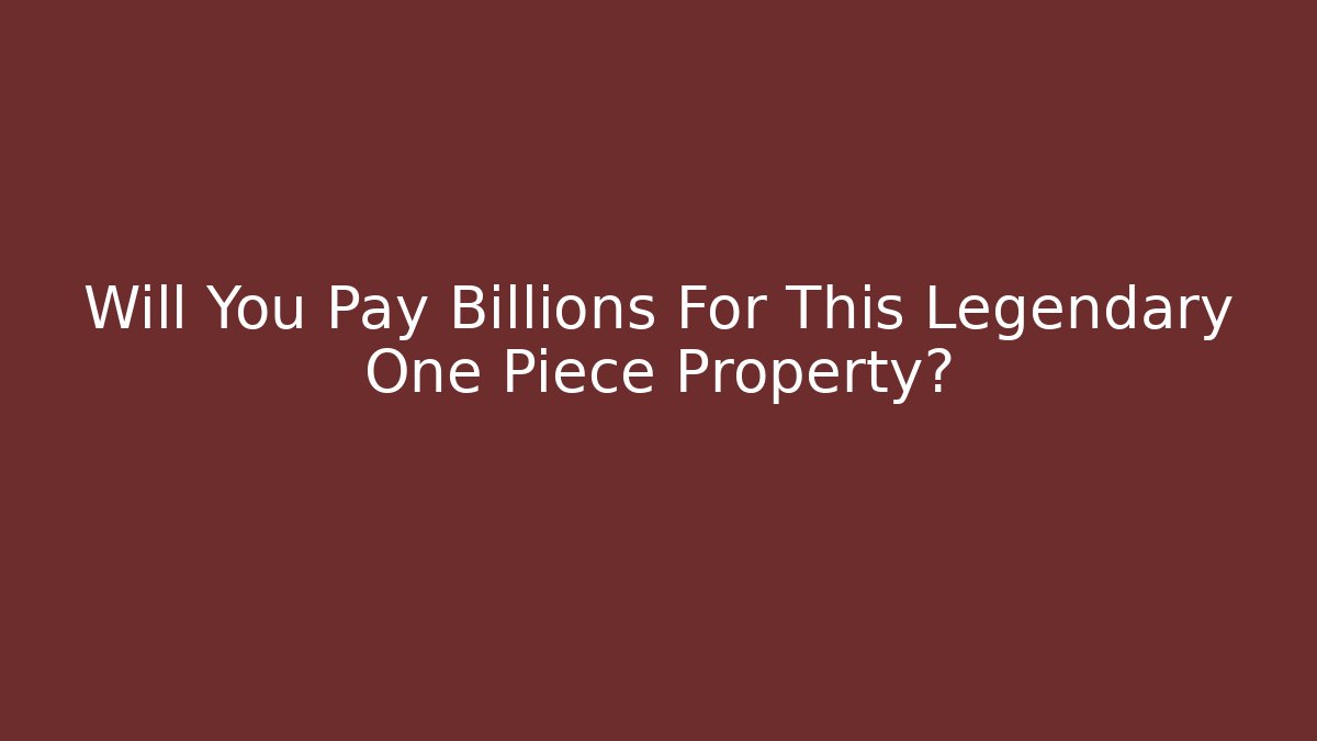 Will You Pay Billions For This Legendary One Piece Property?