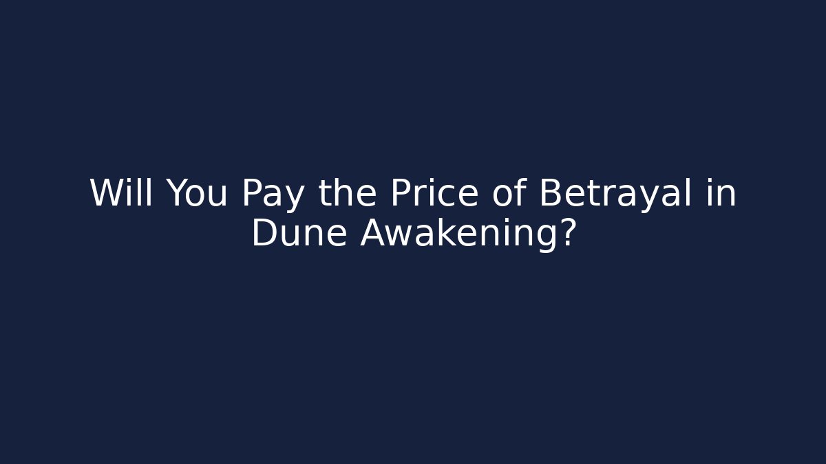Will You Pay the Price of Betrayal in Dune Awakening?
