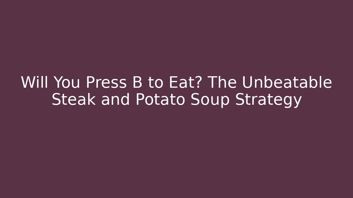 Will You Press B to Eat? The Unbeatable Steak and Potato Soup Strategy