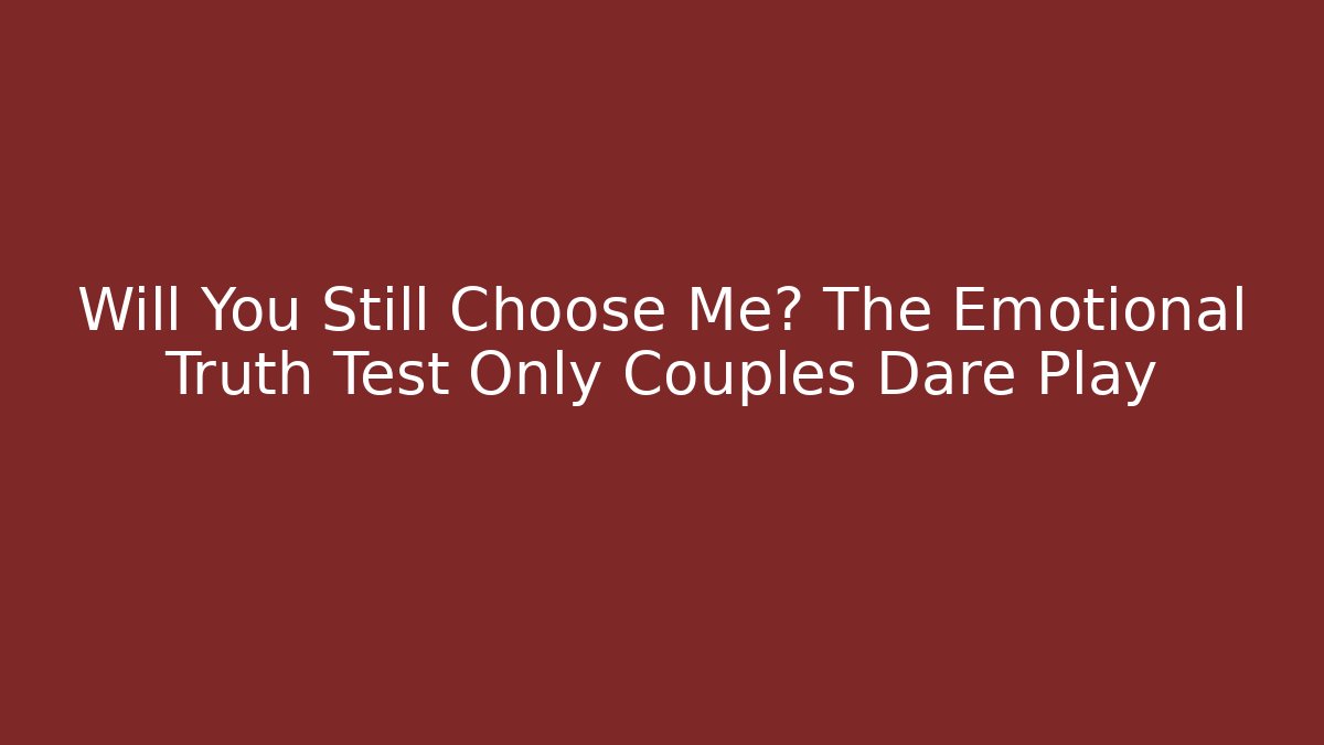 Will You Still Choose Me? The Emotional Truth Test Only Couples Dare Play